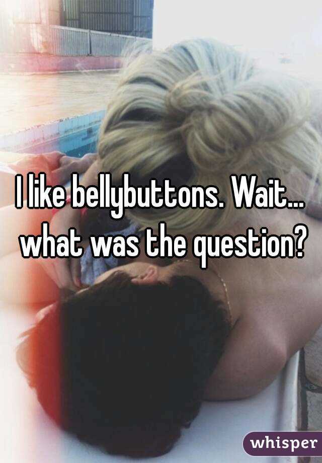 I like bellybuttons. Wait... what was the question?