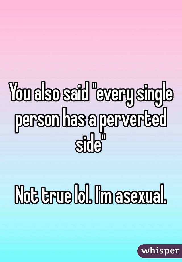 You also said "every single person has a perverted side"

Not true lol. I'm asexual. 