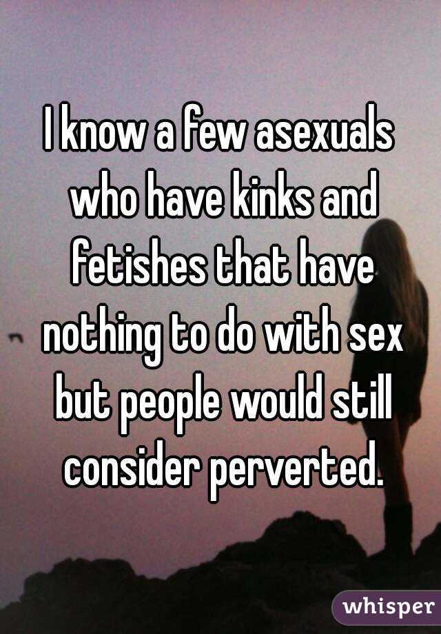 I know a few asexuals who have kinks and fetishes that have nothing to do with sex but people would still consider perverted.