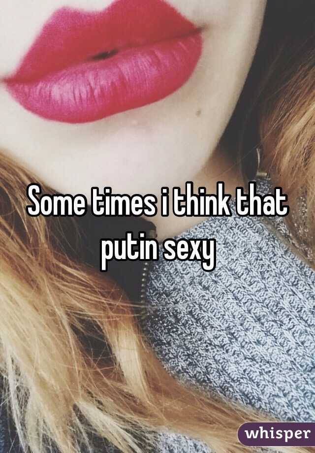 Some times i think that putin sexy