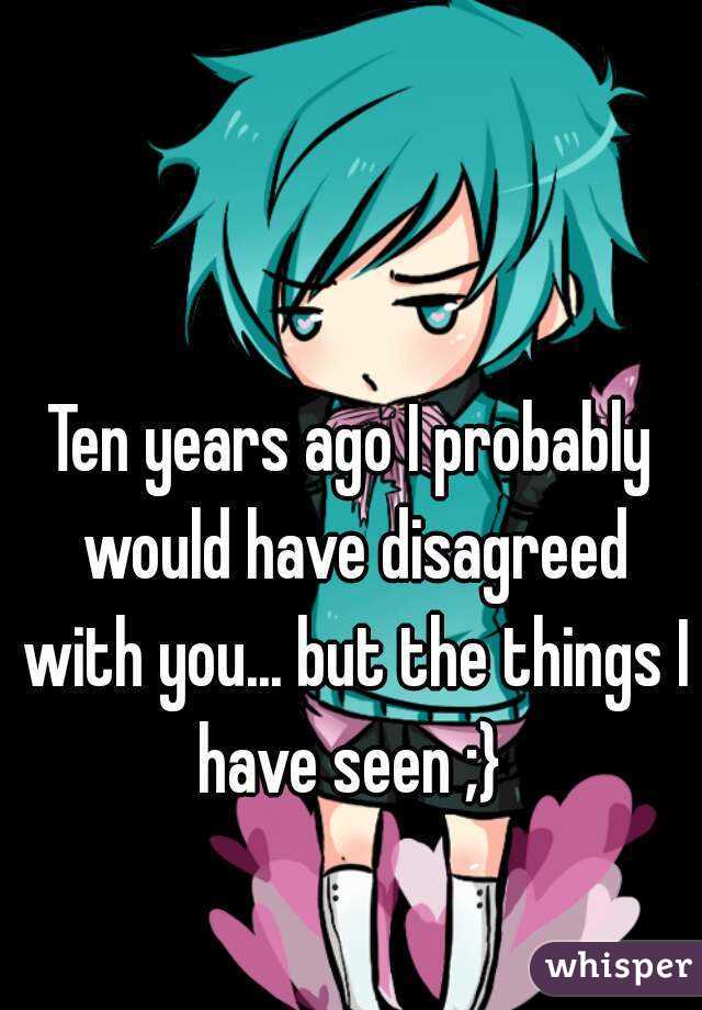 Ten years ago I probably would have disagreed with you... but the things I have seen ;} 