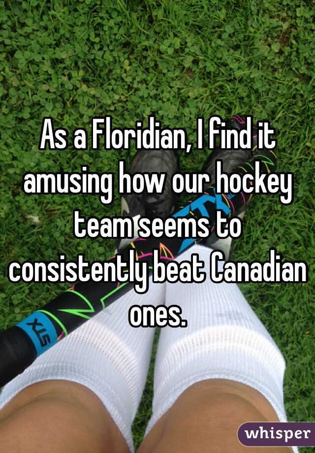 As a Floridian, I find it amusing how our hockey team seems to consistently beat Canadian ones.