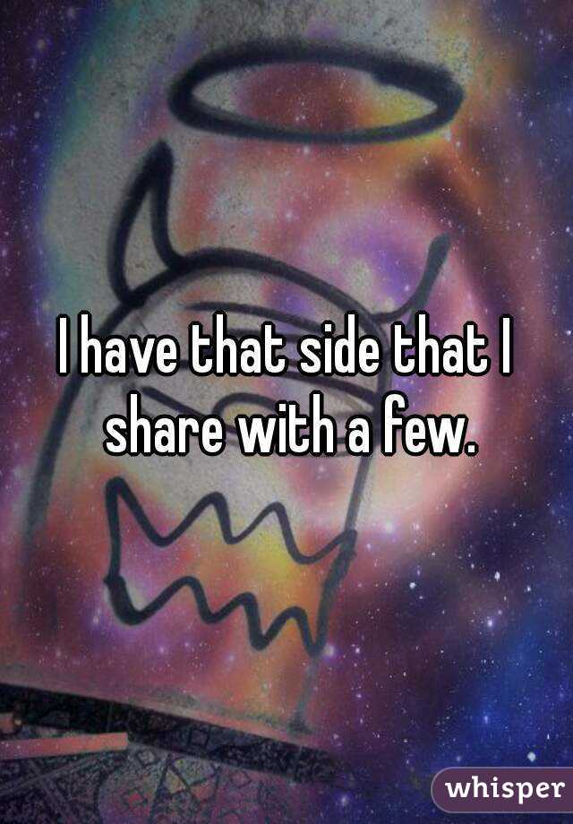 I have that side that I share with a few.