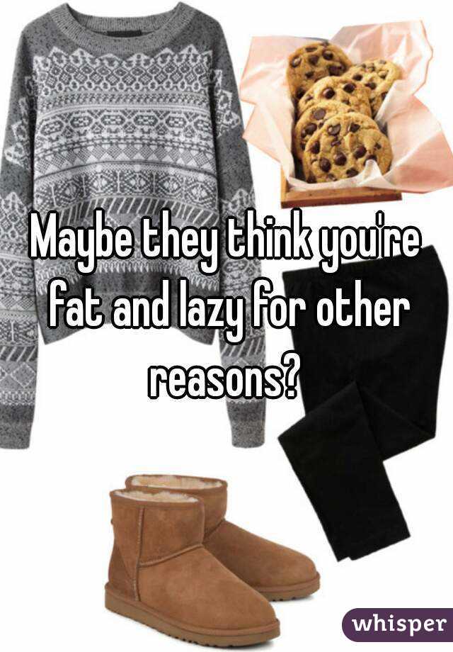 Maybe they think you're fat and lazy for other reasons? 