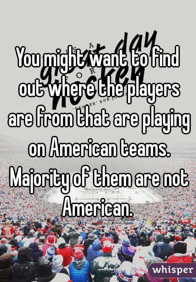 You might want to find out where the players are from that are playing on American teams. Majority of them are not American. 