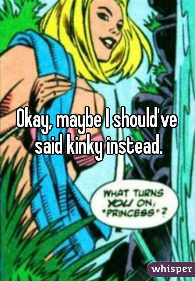 Okay, maybe I should've said kinky instead.