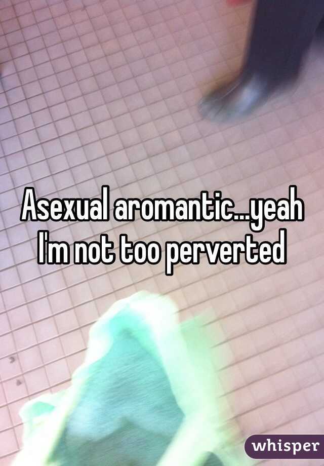 Asexual aromantic...yeah I'm not too perverted