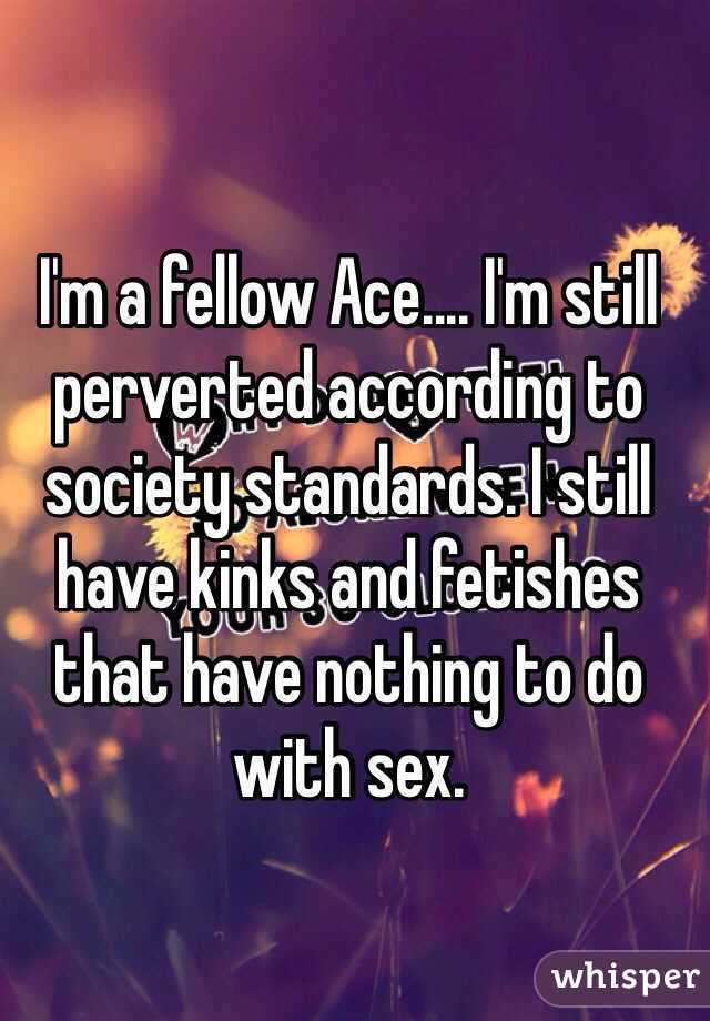 I'm a fellow Ace.... I'm still perverted according to society standards. I still have kinks and fetishes that have nothing to do with sex.