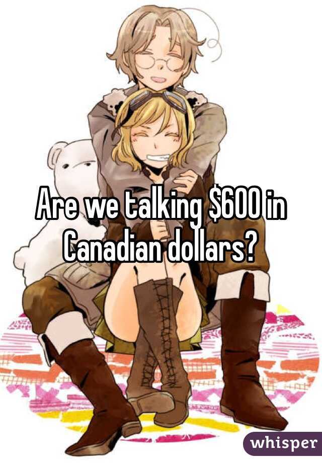 Are we talking $600 in Canadian dollars? 
