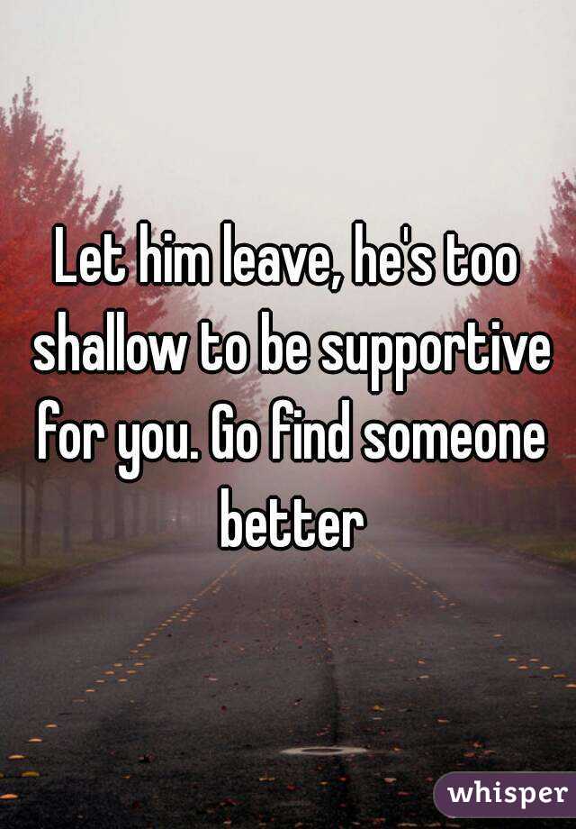 Let him leave, he's too shallow to be supportive for you. Go find someone better