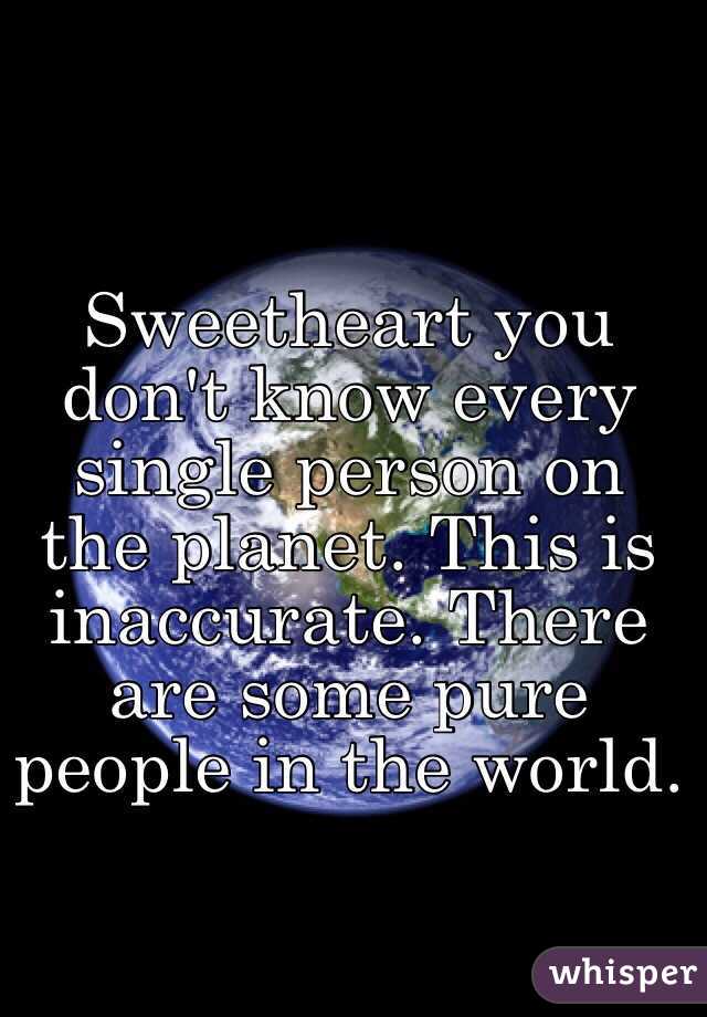 Sweetheart you don't know every single person on the planet. This is inaccurate. There are some pure people in the world. 