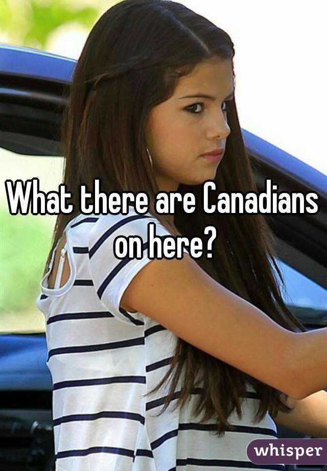 What there are Canadians on here?