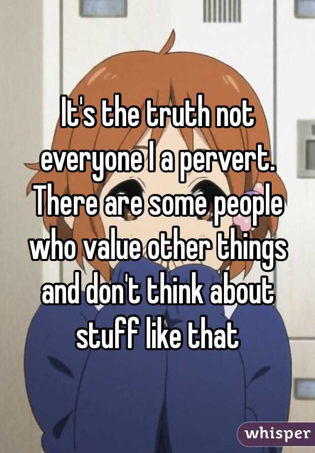 It's the truth not everyone I a pervert. There are some people who value other things and don't think about stuff like that 
