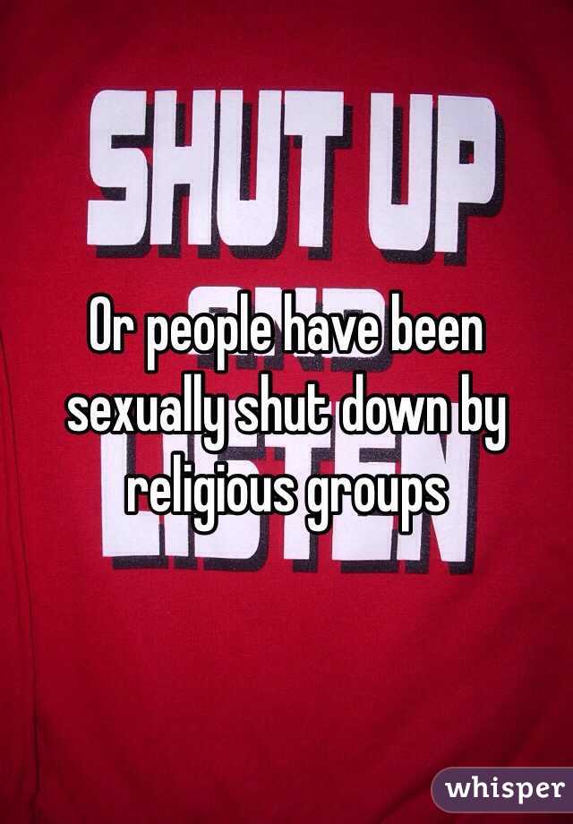 Or people have been sexually shut down by religious groups