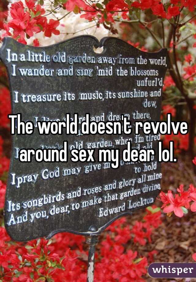 The world doesn't revolve around sex my dear lol. 