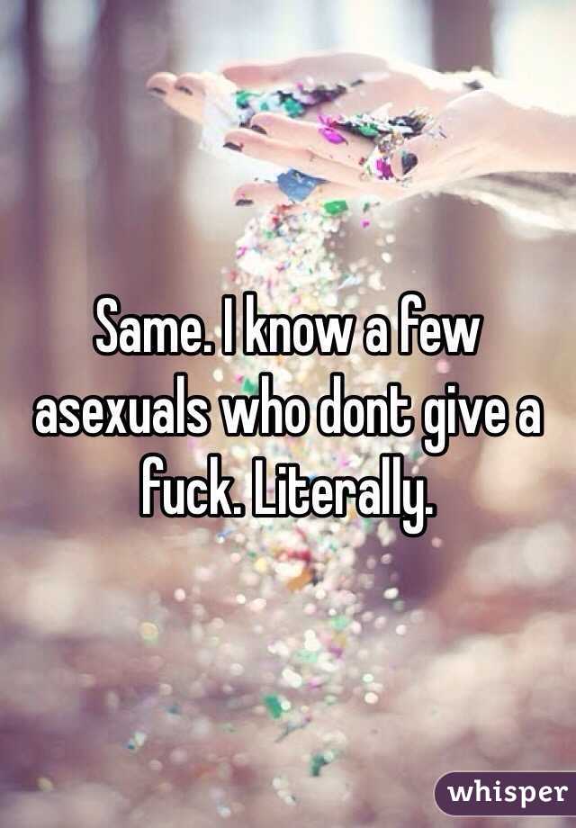 Same. I know a few asexuals who dont give a fuck. Literally.