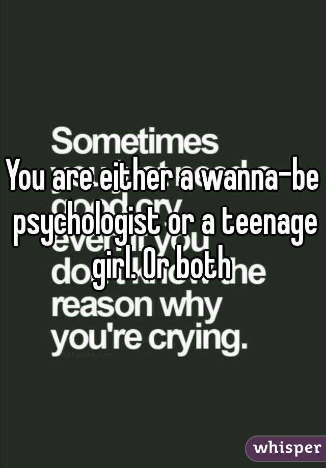 You are either a wanna-be psychologist or a teenage girl. Or both 