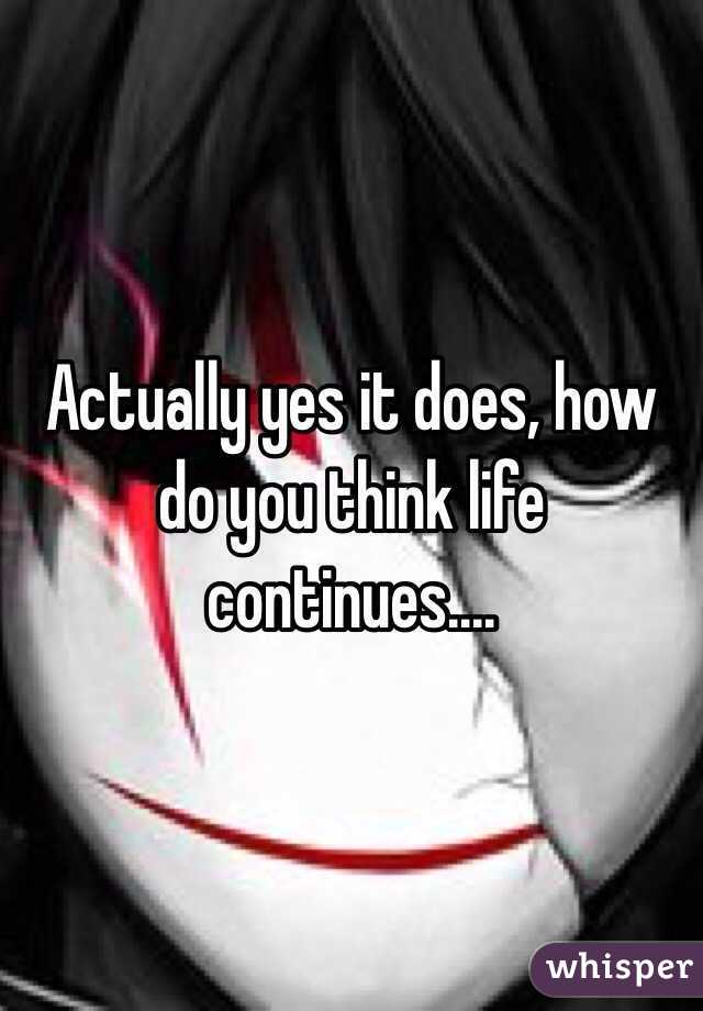 Actually yes it does, how do you think life continues....