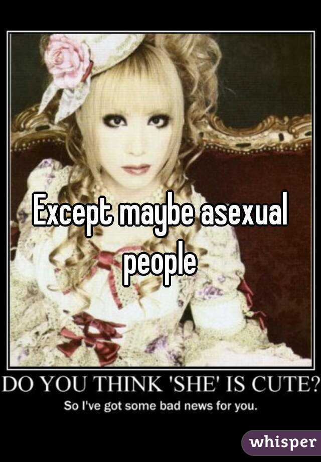 Except maybe asexual people 