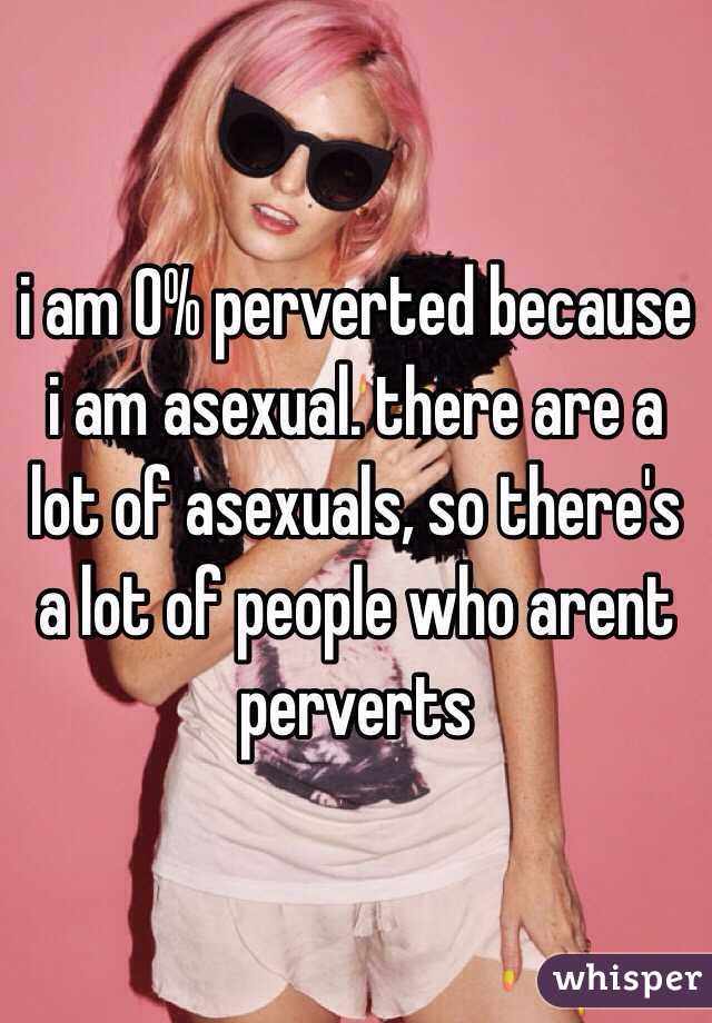 i am 0% perverted because i am asexual. there are a lot of asexuals, so there's a lot of people who arent perverts