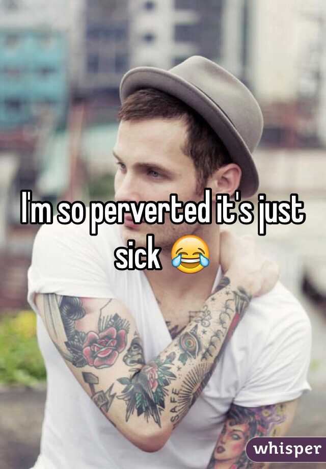 I'm so perverted it's just sick 😂