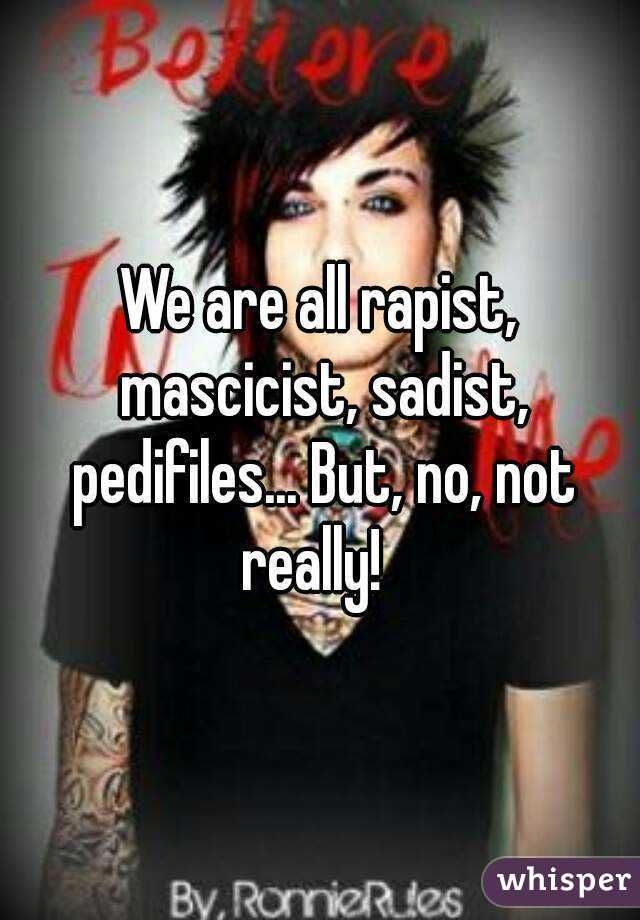 We are all rapist, mascicist, sadist, pedifiles... But, no, not really!  

