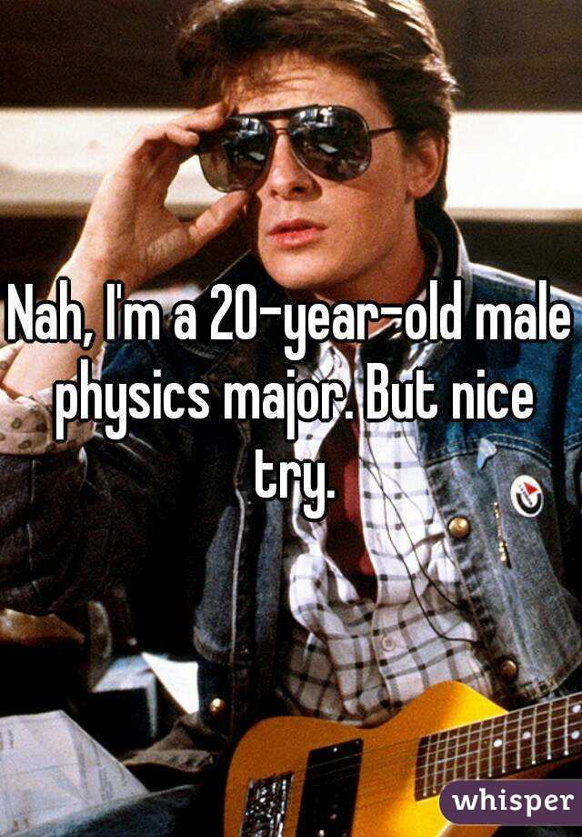 Nah, I'm a 20-year-old male physics major. But nice try.