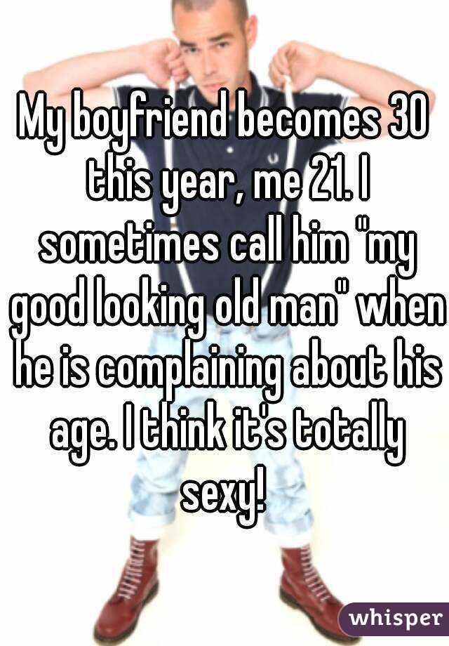 My boyfriend becomes 30 this year, me 21. I sometimes call him "my good looking old man" when he is complaining about his age. I think it's totally sexy! 
