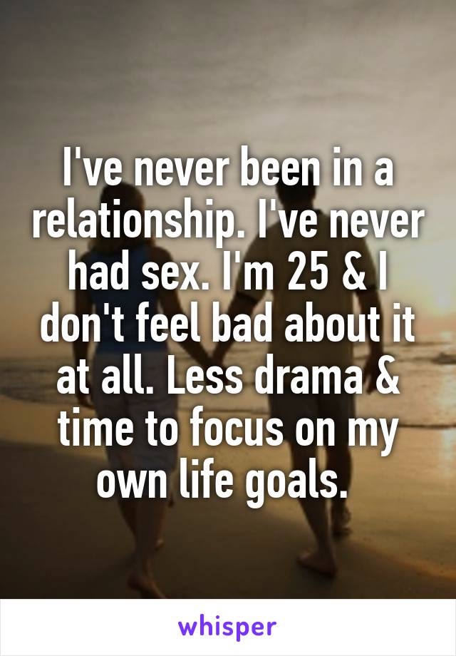I've never been in a relationship. I've never had sex. I'm 25 & I don't feel bad about it at all. Less drama & time to focus on my own life goals. 