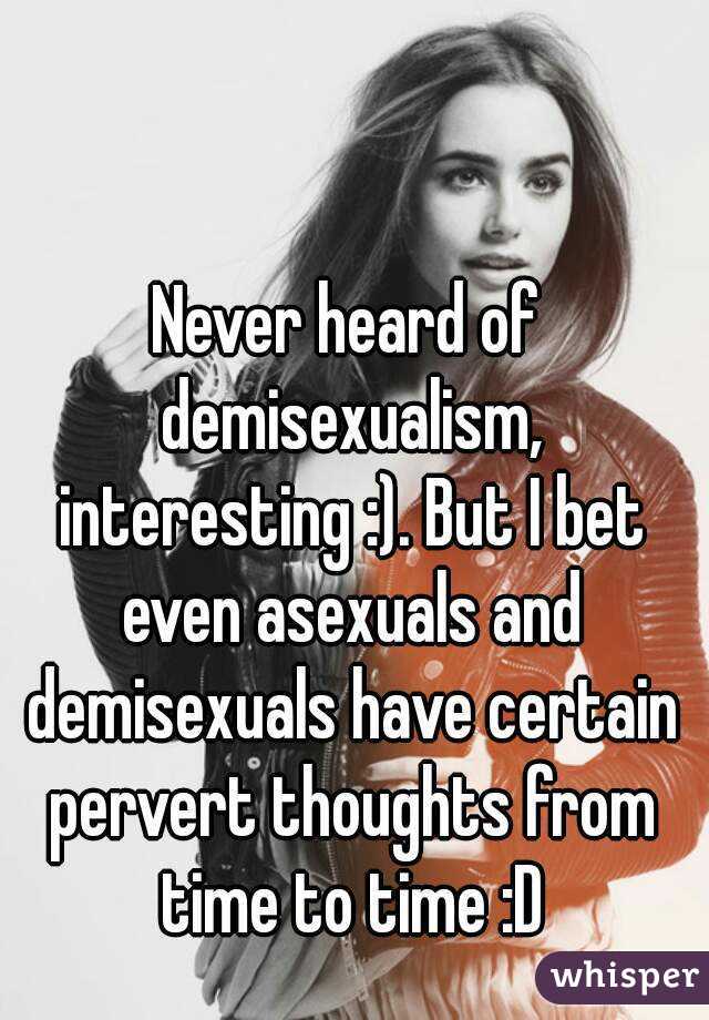 Never heard of demisexualism, interesting :). But I bet even asexuals and demisexuals have certain pervert thoughts from time to time :D