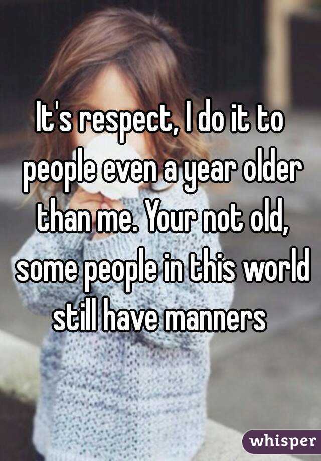 It's respect, I do it to people even a year older than me. Your not old, some people in this world still have manners 