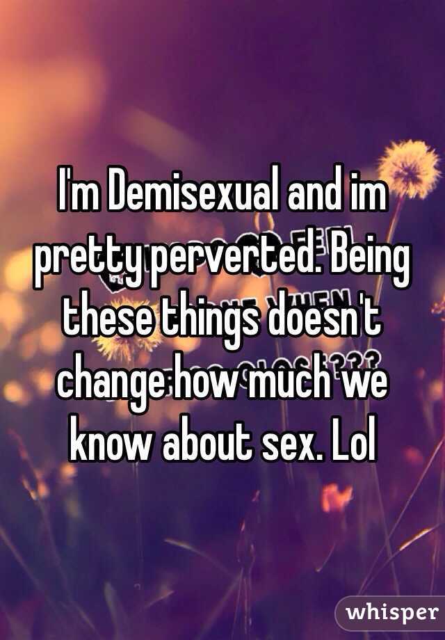 I'm Demisexual and im pretty perverted. Being these things doesn't change how much we know about sex. Lol