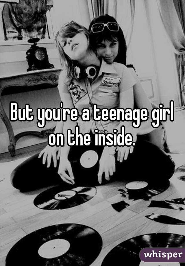 But you're a teenage girl on the inside. 