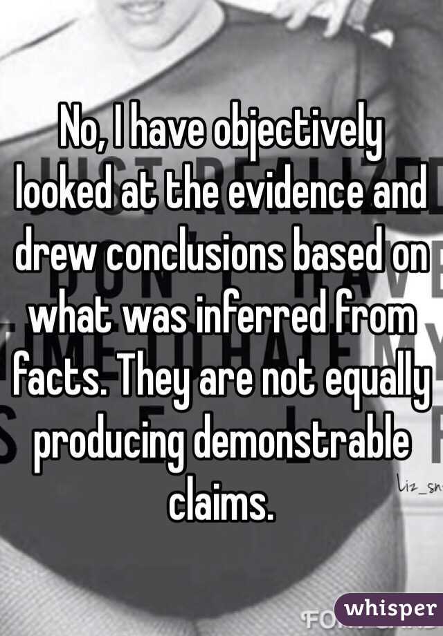 No, I have objectively looked at the evidence and drew conclusions based on what was inferred from facts. They are not equally producing demonstrable claims.