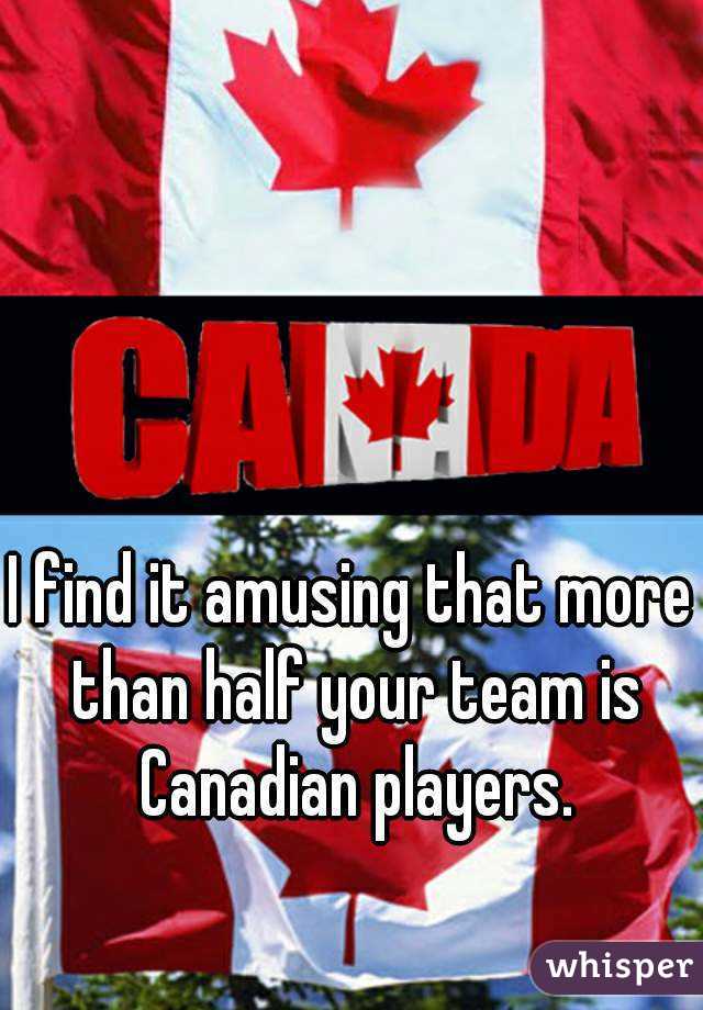 I find it amusing that more than half your team is Canadian players.