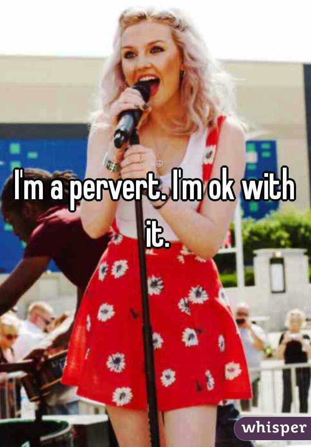 I'm a pervert. I'm ok with it.