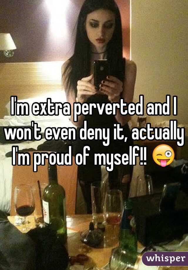 I'm extra perverted and I won't even deny it, actually I'm proud of myself!! 😜