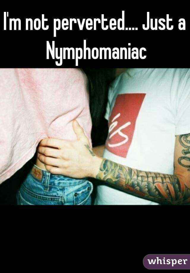 I'm not perverted.... Just a Nymphomaniac