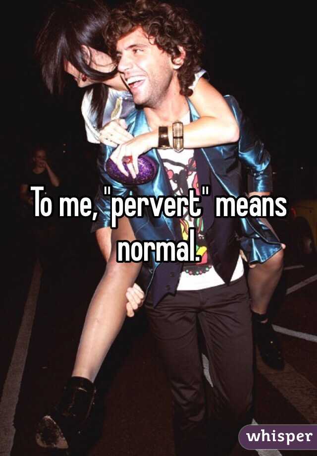 To me, "pervert" means normal.