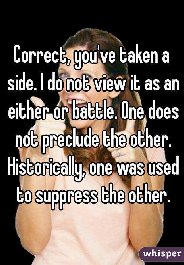 Correct, you've taken a side. I do not view it as an either or battle. One does not preclude the other. Historically, one was used to suppress the other.