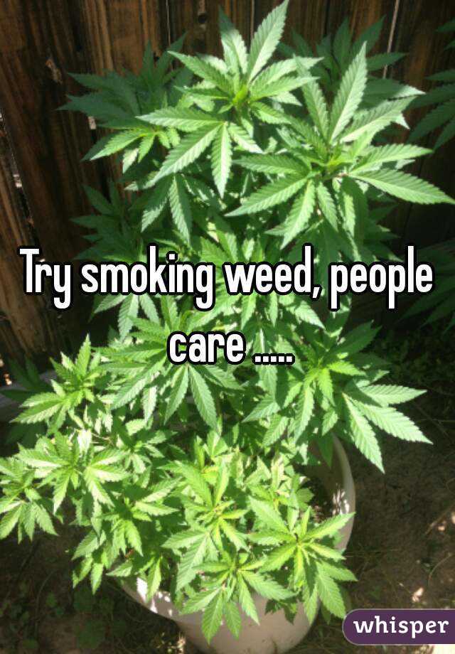 Try smoking weed, people care .....