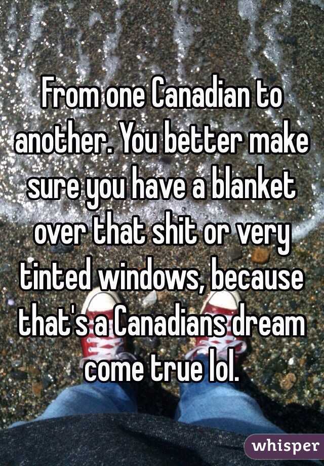 From one Canadian to another. You better make sure you have a blanket over that shit or very tinted windows, because that's a Canadians dream come true lol. 