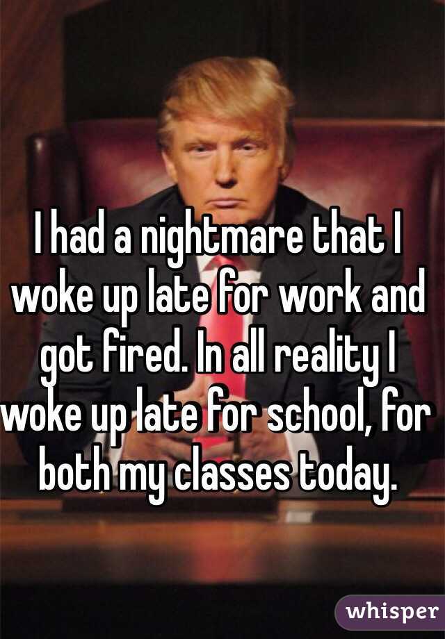 I had a nightmare that I woke up late for work and got fired. In all reality I woke up late for school, for both my classes today. 