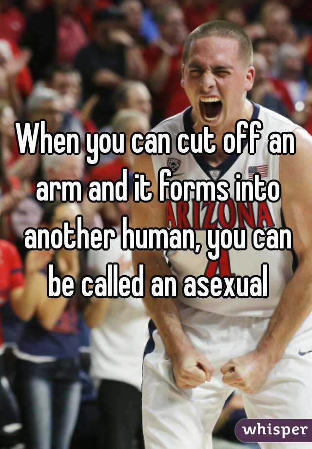 When you can cut off an arm and it forms into another human, you can be called an asexual