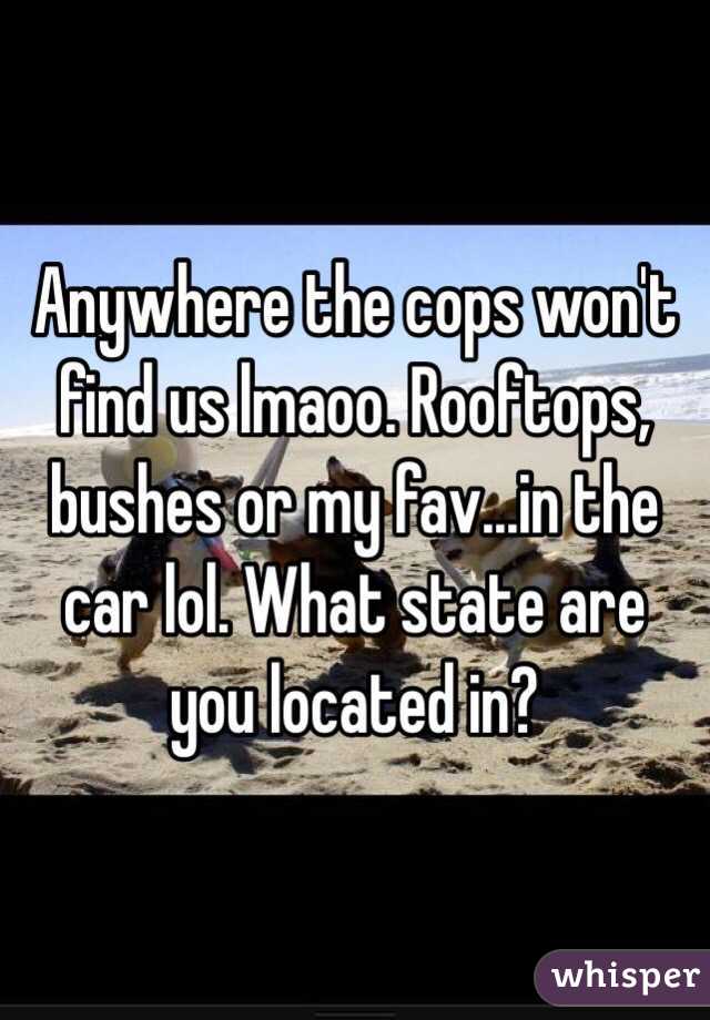 Anywhere the cops won't find us lmaoo. Rooftops, bushes or my fav...in the car lol. What state are you located in?