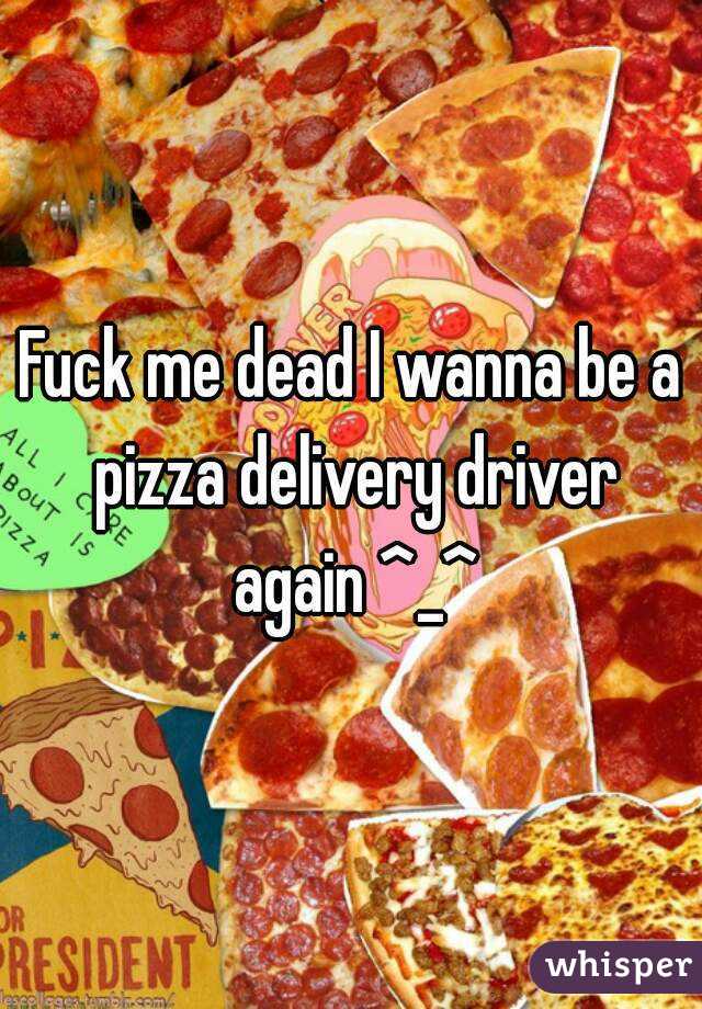 Fuck me dead I wanna be a pizza delivery driver again ^_^