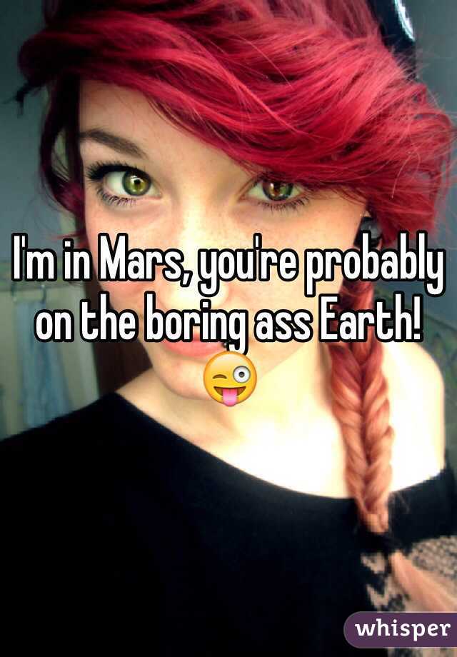 I'm in Mars, you're probably on the boring ass Earth! 😜