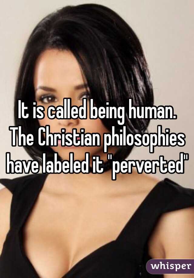 It is called being human. The Christian philosophies have labeled it "perverted"