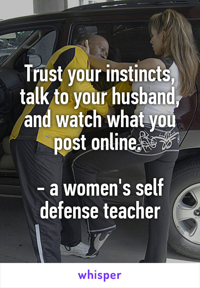 Trust your instincts, talk to your husband, and watch what you post online. 

- a women's self defense teacher