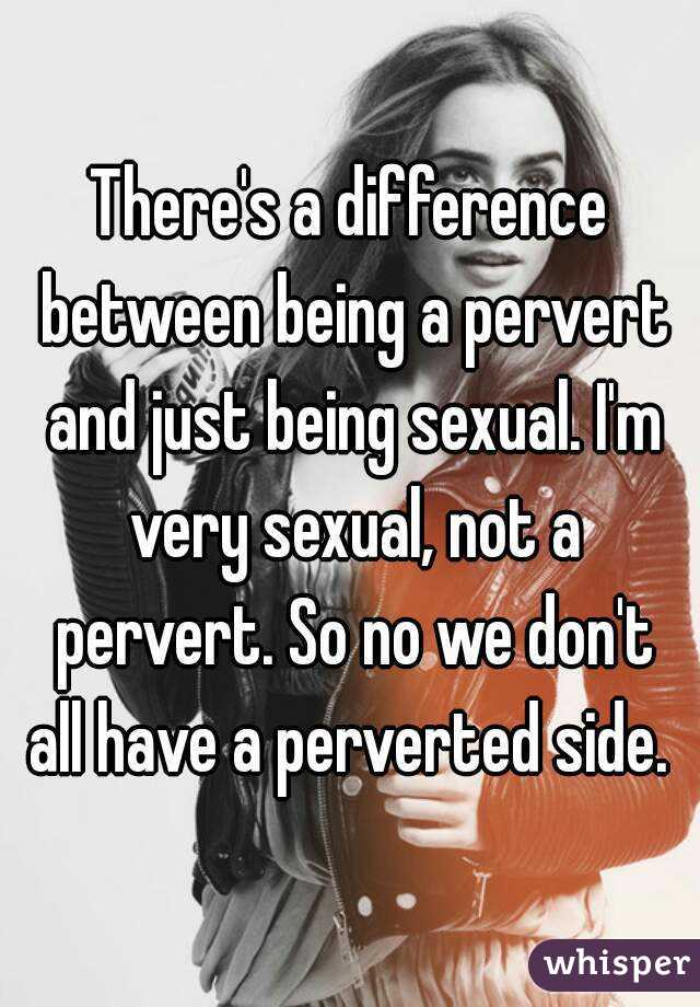 There's a difference between being a pervert and just being sexual. I'm very sexual, not a pervert. So no we don't all have a perverted side. 